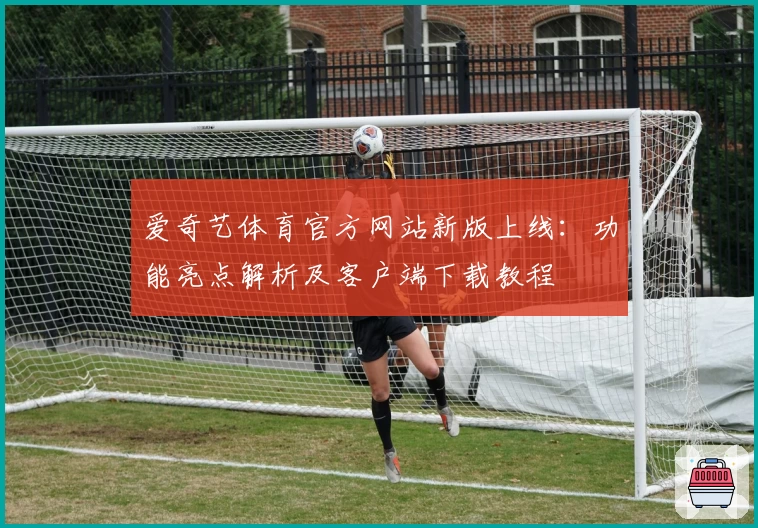 爱奇艺体育官方网站新版上线：功能亮点解析及客户端下载教程