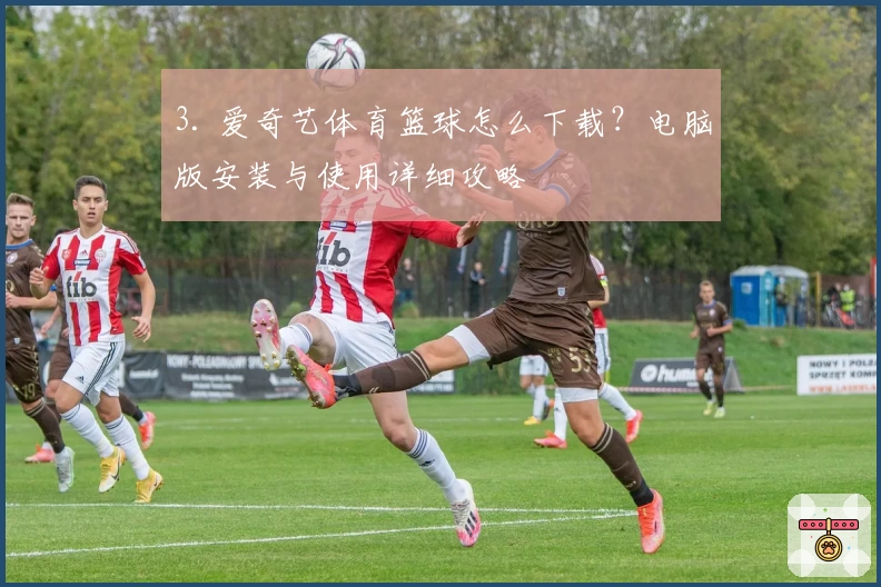 3. 爱奇艺体育篮球怎么下载？电脑版安装与使用详细攻略