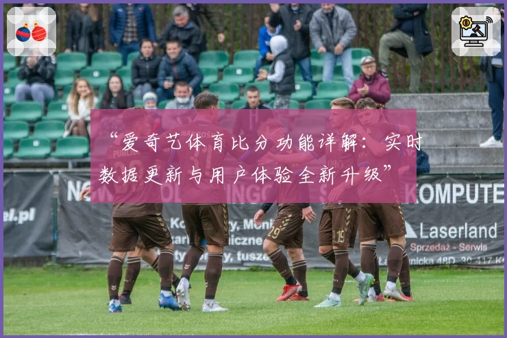 “爱奇艺体育比分功能详解：实时数据更新与用户体验全新升级”