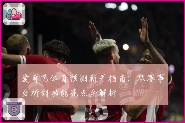 爱奇艺体育预测新手指南：从赛事分析到功能亮点全解析