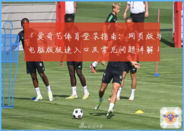「爱奇艺体育登录指南：网页版与电脑版极速入口及常见问题详解」