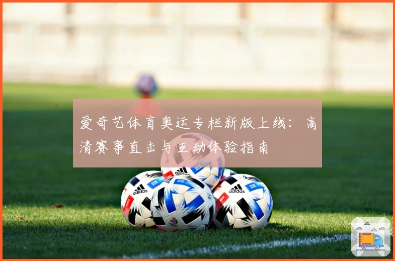 爱奇艺体育奥运专栏新版上线：高清赛事直击与互动体验指南