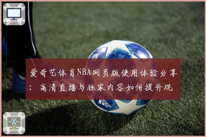 爱奇艺体育NBA网页版使用体验分享:高清直播与独家内容如何提升观赛乐趣