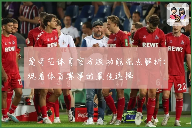 爱奇艺体育官方版功能亮点解析：观看体育赛事的最佳选择