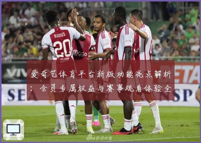 爱奇艺体育平台新版功能亮点解析：会员专属权益与赛事观看体验全面升级
