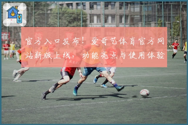 官方入口发布！爱奇艺体育官方网站新版上线，功能亮点与使用体验全解析