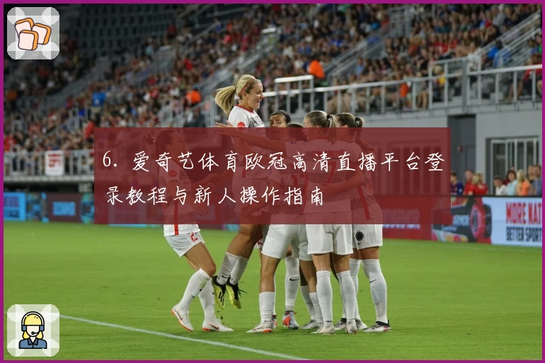 6. 爱奇艺体育欧冠高清直播平台登录教程与新人操作指南