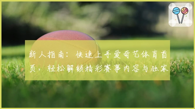 新人指南：快速上手爱奇艺体育首页，轻松解锁精彩赛事内容与独家福利