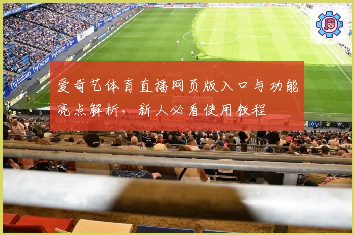 爱奇艺体育直播网页版入口与功能亮点解析，新人必看使用教程