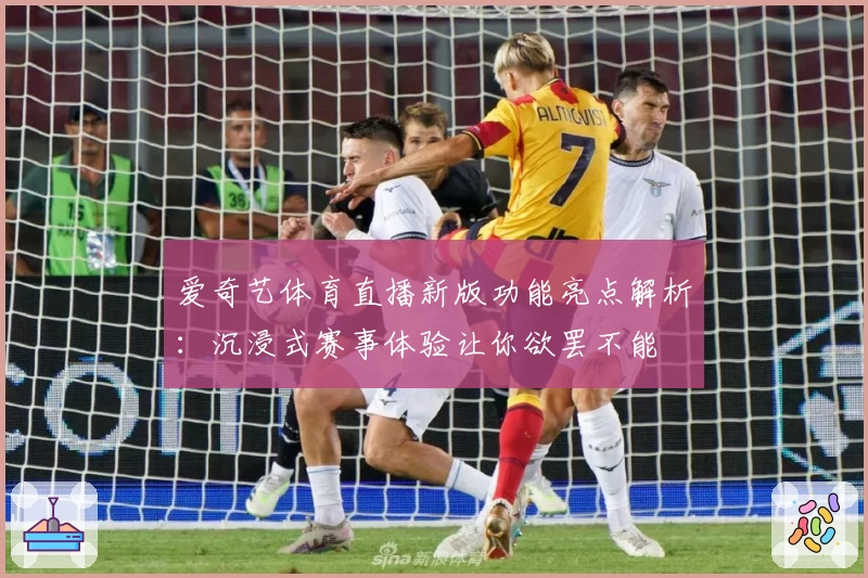 爱奇艺体育直播新版功能亮点解析：沉浸式赛事体验让你欲罢不能