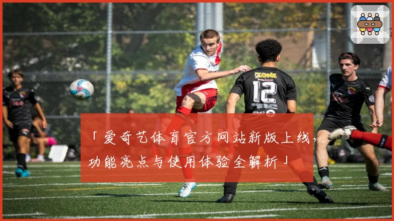 「爱奇艺体育官方网站新版上线，功能亮点与使用体验全解析」