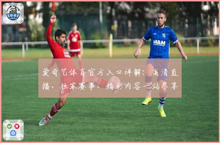 爱奇艺体育官方入口详解：高清直播、独家赛事、精彩内容一站尽享