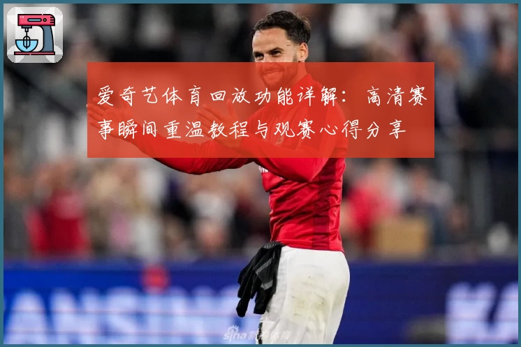 爱奇艺体育回放功能详解：高清赛事瞬间重温教程与观赛心得分享