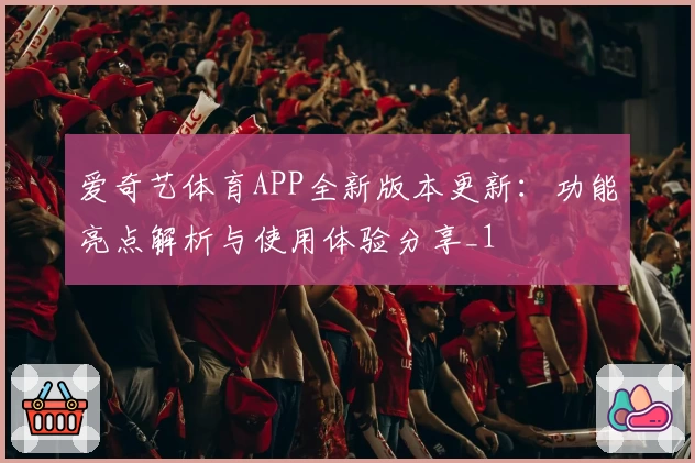 爱奇艺体育APP全新版本更新：功能亮点解析与使用体验分享_1