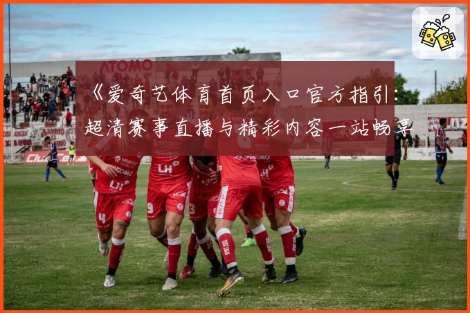 《爱奇艺体育首页入口官方指引：超清赛事直播与精彩内容一站畅享》