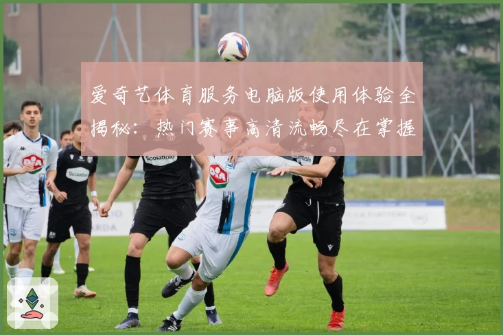 爱奇艺体育服务电脑版使用体验全揭秘：热门赛事高清流畅尽在掌握